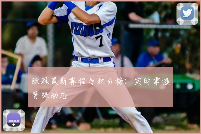 欧冠最新赛程与积分榜:实时掌握晋级动态