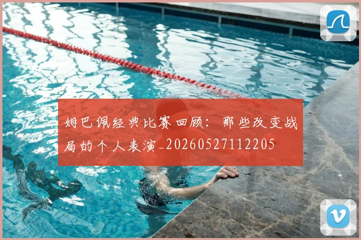 姆巴佩经典比赛回顾：那些改变战局的个人表演_20260527112205