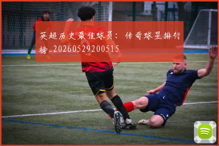 英超历史最佳球员:传奇球星排行榜_20260529200515