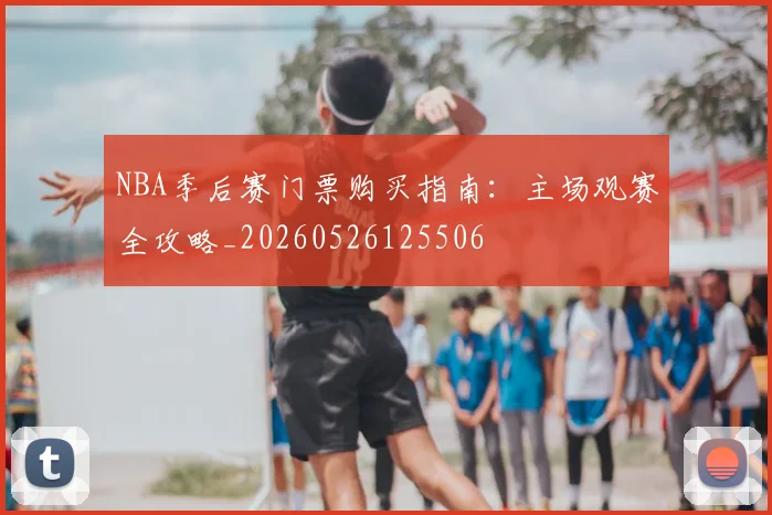 NBA季后赛门票购买指南:主场观赛全攻略_20260526125506