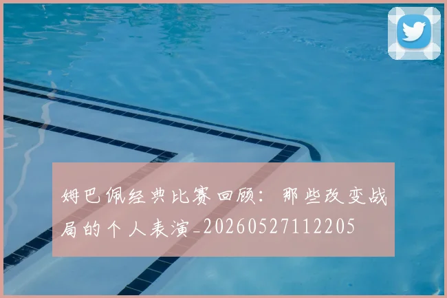 姆巴佩经典比赛回顾:那些改变战局的个人表演_20260527112205