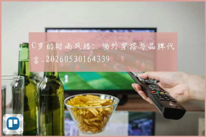 C罗的时尚风格：场外穿搭与品牌代言_20260530164339