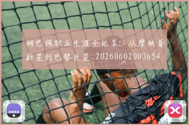 姆巴佩职业生涯全记录：从摩纳哥新星到巴黎巨星_20260602003654