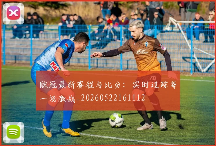 欧冠最新赛程与比分：实时追踪每一场激战_20260522161112