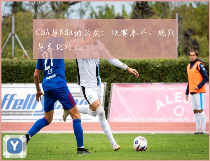 CBA与NBA的区别:联赛水平、规则与文化对比