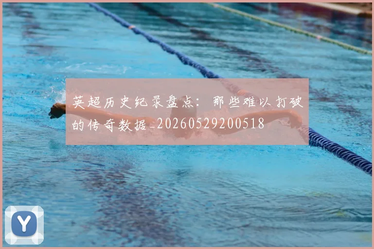英超历史纪录盘点：那些难以打破的传奇数据_20260529200518