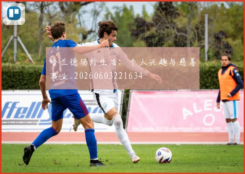 哈兰德场外生活:个人兴趣与慈善事业_20260603221634