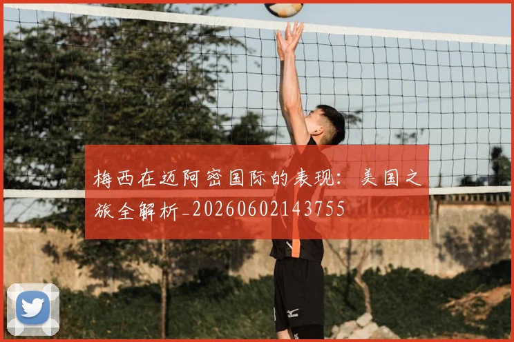 梅西在迈阿密国际的表现：美国之旅全解析_20260602143755