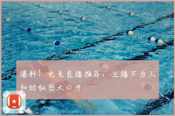 爆料！电竞直播推荐，主播不为人知的秘密大公开