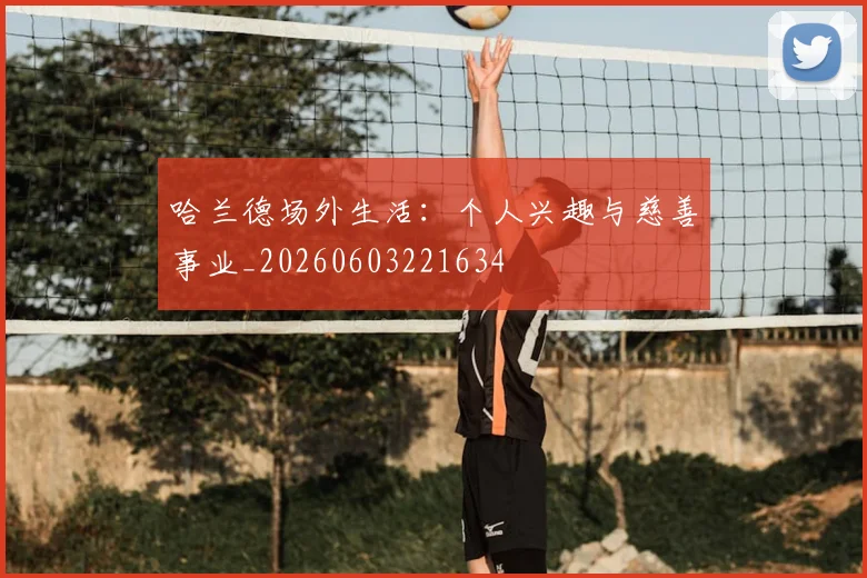 哈兰德场外生活：个人兴趣与慈善事业_20260603221634