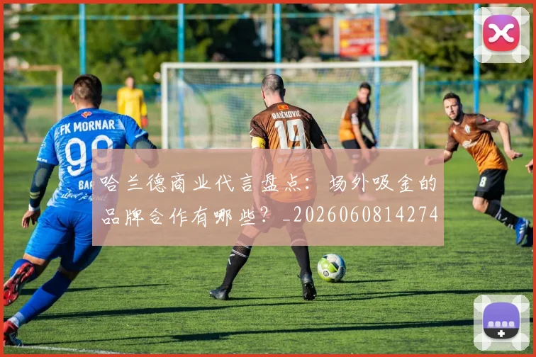 哈兰德商业代言盘点：场外吸金的品牌合作有哪些？_20260608142746