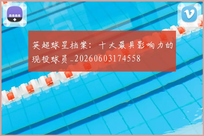 英超球星档案：十大最具影响力的现役球员_20260603174558
