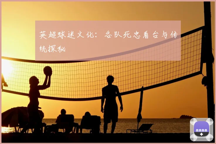 英超球迷文化：各队死忠看台与传统探秘