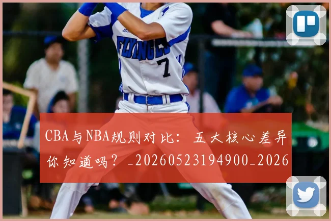 CBA与NBA规则对比:五大核心差异你知道吗?_20260523194900_20260606165133