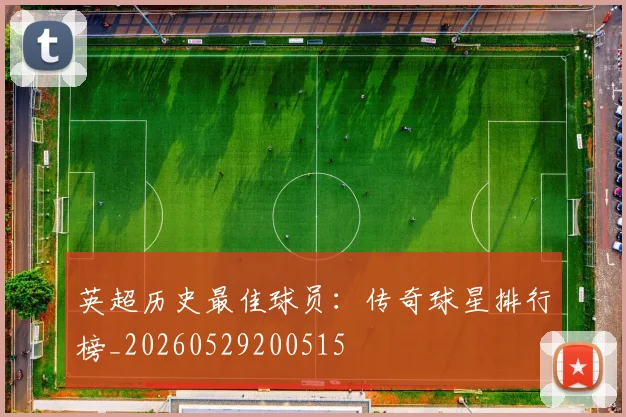 英超历史最佳球员：传奇球星排行榜_20260529200515