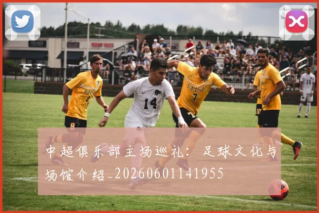 中超俱乐部主场巡礼：足球文化与场馆介绍_20260601141955